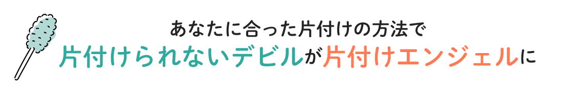 あなたに合った片付けの方法で片付けられないデビルが片付けエンジェルに