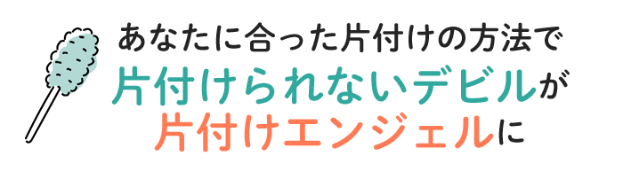 あなたに合った片付けの方法で片付けられないデビルが片付けエンジェルに