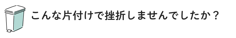 こんな片付けで挫折しませんでしたか？