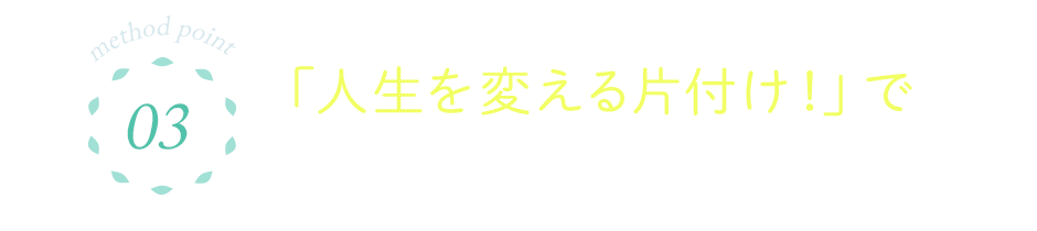 03 「人生を変える片付け！」で望む未来を引き寄せる！