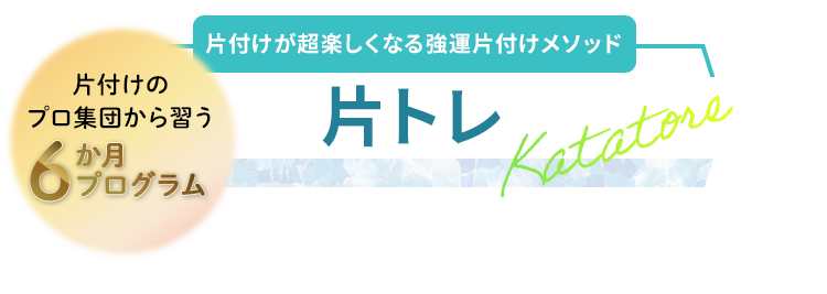 片付けが超楽しくなる強運片付けメソッド 片トレ 片付けの
プロ集団から習う 6ヶ月プログラム