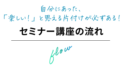 自分にあった、「楽しい！」と思える片付けが必ずある！セミナー講座の流れ