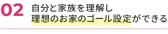 自分と家族を理解し理想のお家のゴール設定ができる