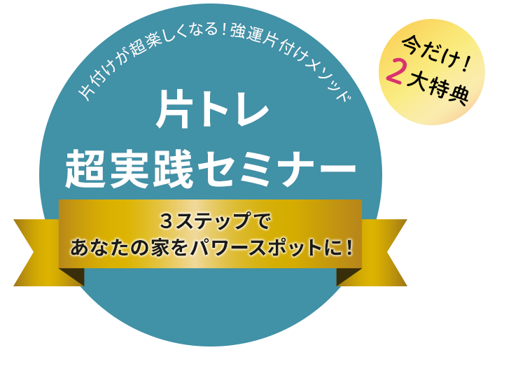 今だけ！２大特典 片付けが超楽しくなる！強運片付けメソッド 片トレ超実践セミナー ３ステップであなたの家をパワースポットに！