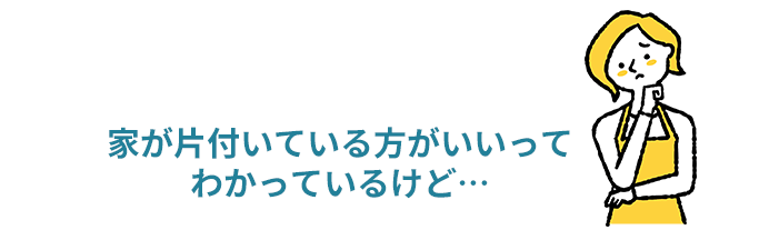 家が片付いている方がいいってわかっているけど…